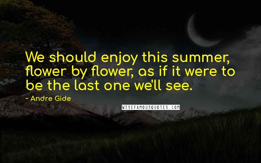 Andre Gide Quotes: We should enjoy this summer, flower by flower, as if it were to be the last one we'll see.