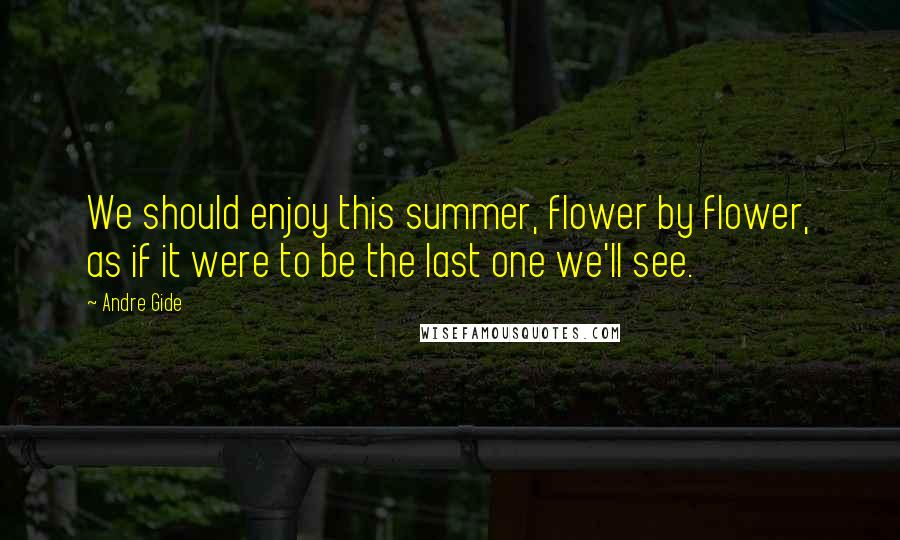 Andre Gide Quotes: We should enjoy this summer, flower by flower, as if it were to be the last one we'll see.