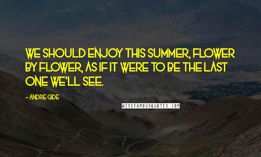 Andre Gide Quotes: We should enjoy this summer, flower by flower, as if it were to be the last one we'll see.