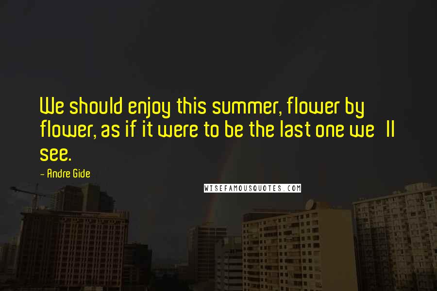 Andre Gide Quotes: We should enjoy this summer, flower by flower, as if it were to be the last one we'll see.