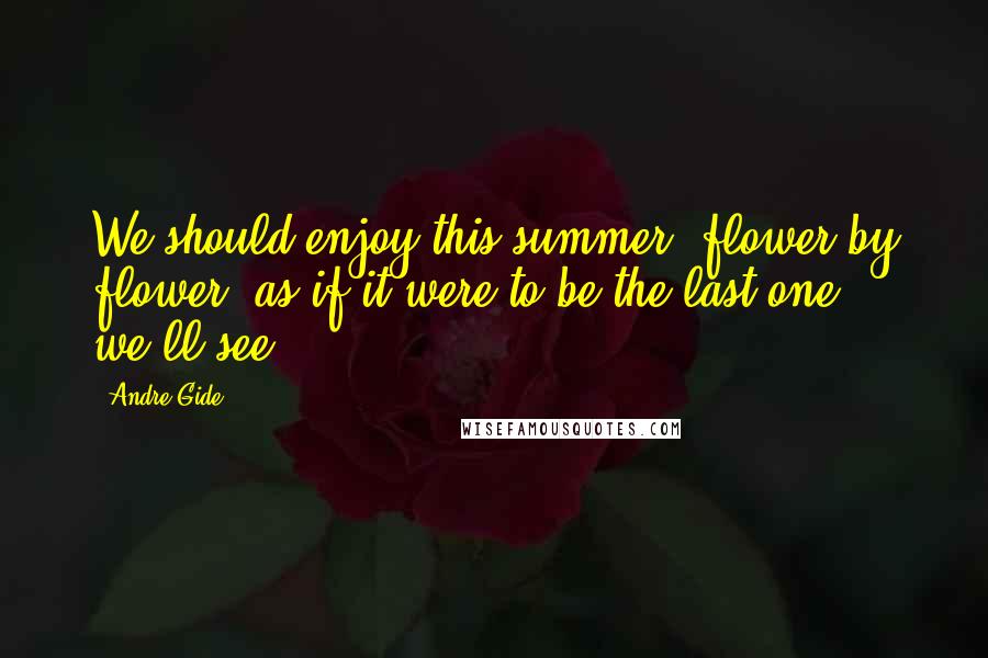 Andre Gide Quotes: We should enjoy this summer, flower by flower, as if it were to be the last one we'll see.