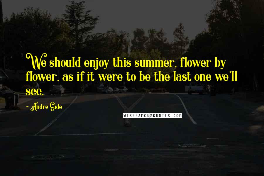 Andre Gide Quotes: We should enjoy this summer, flower by flower, as if it were to be the last one we'll see.