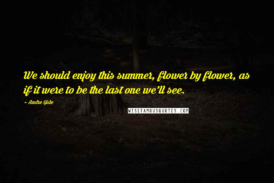 Andre Gide Quotes: We should enjoy this summer, flower by flower, as if it were to be the last one we'll see.