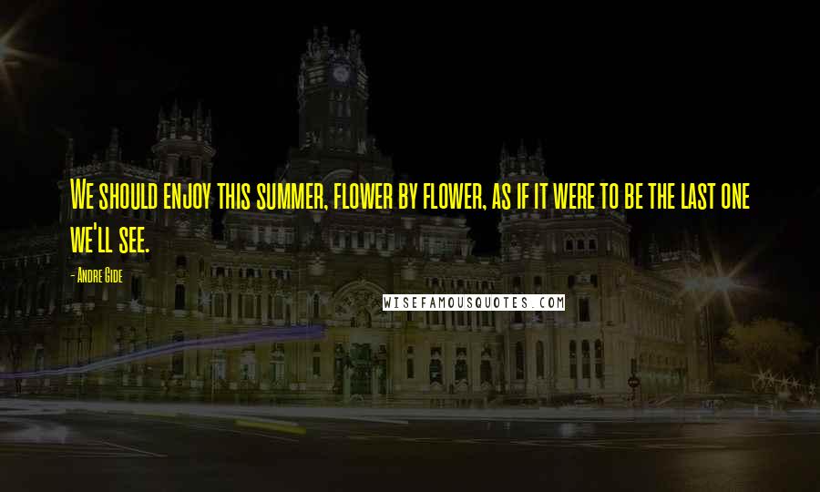 Andre Gide Quotes: We should enjoy this summer, flower by flower, as if it were to be the last one we'll see.