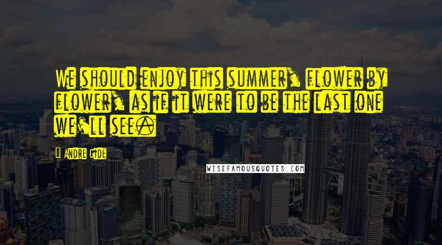 Andre Gide Quotes: We should enjoy this summer, flower by flower, as if it were to be the last one we'll see.