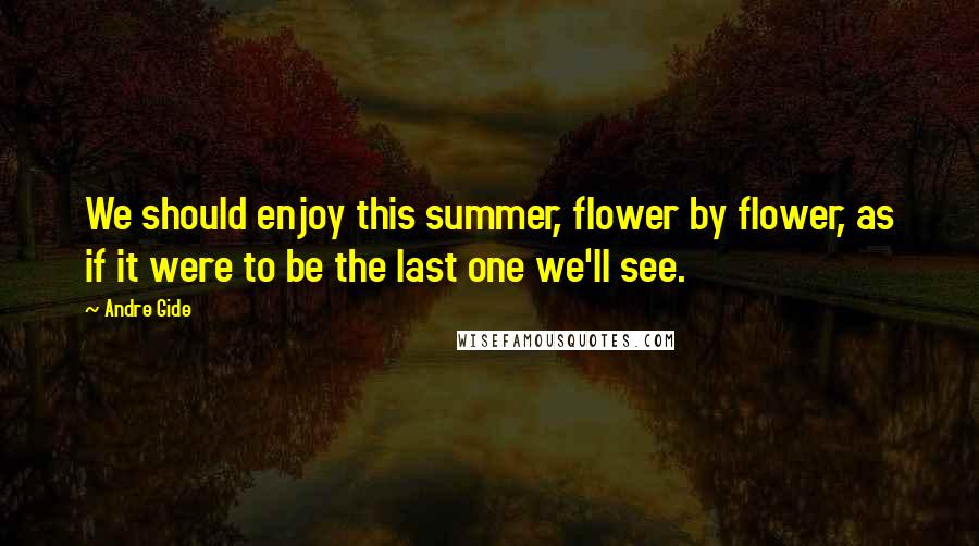 Andre Gide Quotes: We should enjoy this summer, flower by flower, as if it were to be the last one we'll see.