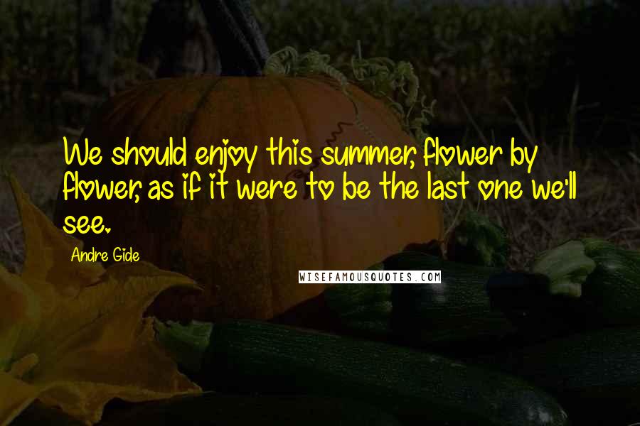 Andre Gide Quotes: We should enjoy this summer, flower by flower, as if it were to be the last one we'll see.