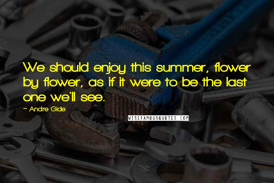 Andre Gide Quotes: We should enjoy this summer, flower by flower, as if it were to be the last one we'll see.