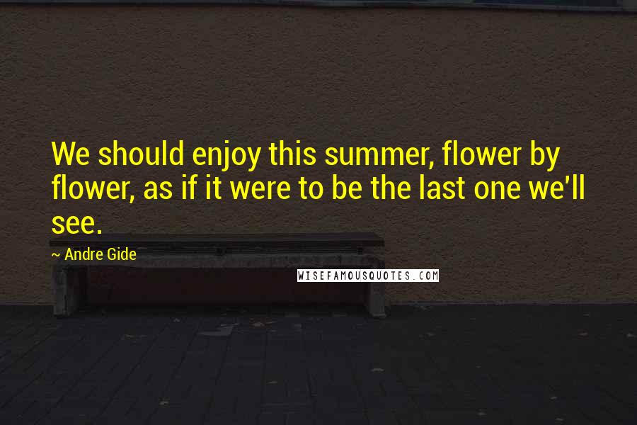 Andre Gide Quotes: We should enjoy this summer, flower by flower, as if it were to be the last one we'll see.