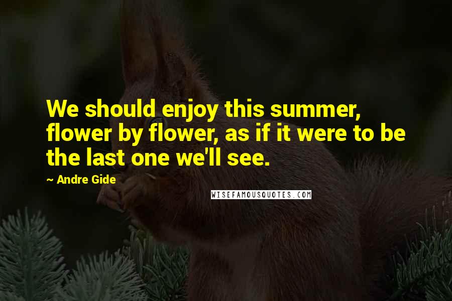 Andre Gide Quotes: We should enjoy this summer, flower by flower, as if it were to be the last one we'll see.