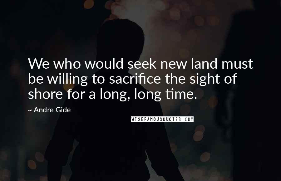 Andre Gide Quotes: We who would seek new land must be willing to sacrifice the sight of shore for a long, long time.
