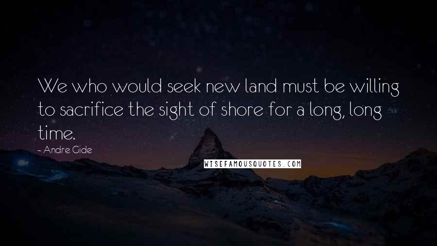 Andre Gide Quotes: We who would seek new land must be willing to sacrifice the sight of shore for a long, long time.