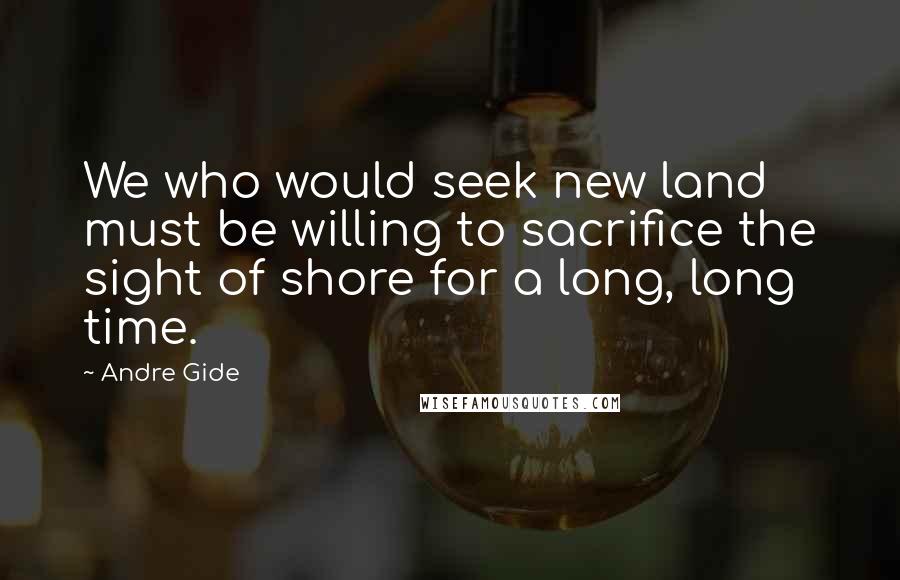 Andre Gide Quotes: We who would seek new land must be willing to sacrifice the sight of shore for a long, long time.