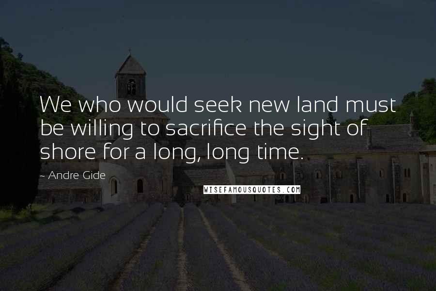 Andre Gide Quotes: We who would seek new land must be willing to sacrifice the sight of shore for a long, long time.