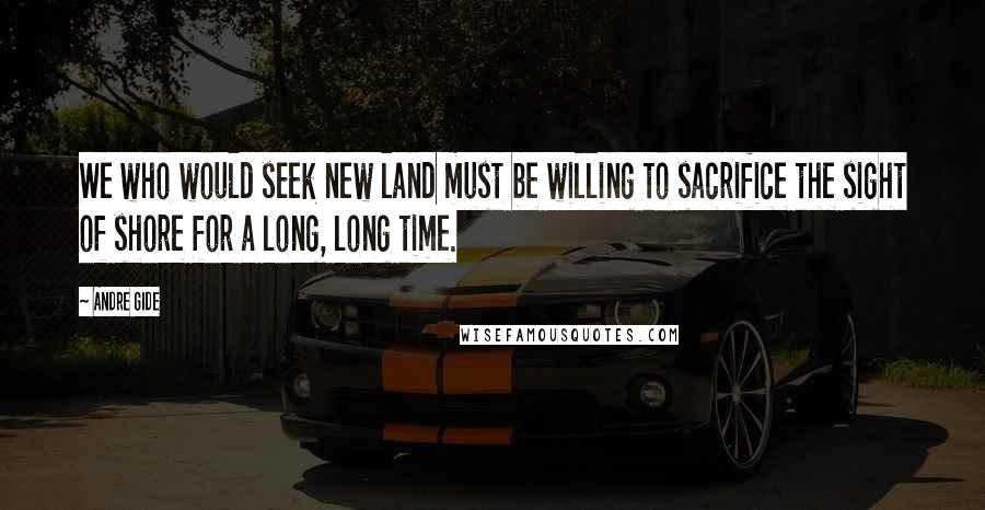 Andre Gide Quotes: We who would seek new land must be willing to sacrifice the sight of shore for a long, long time.