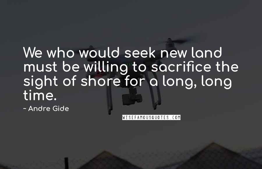 Andre Gide Quotes: We who would seek new land must be willing to sacrifice the sight of shore for a long, long time.