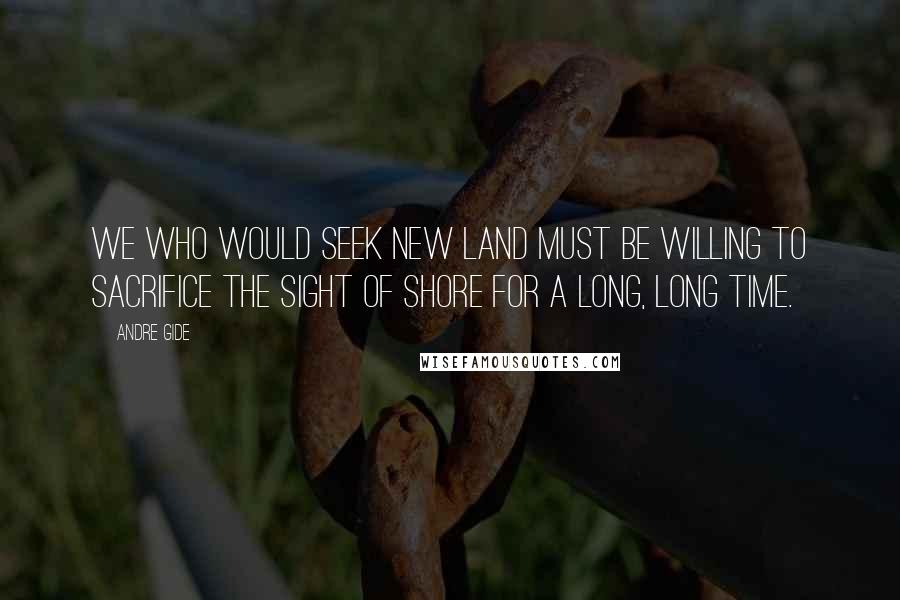 Andre Gide Quotes: We who would seek new land must be willing to sacrifice the sight of shore for a long, long time.