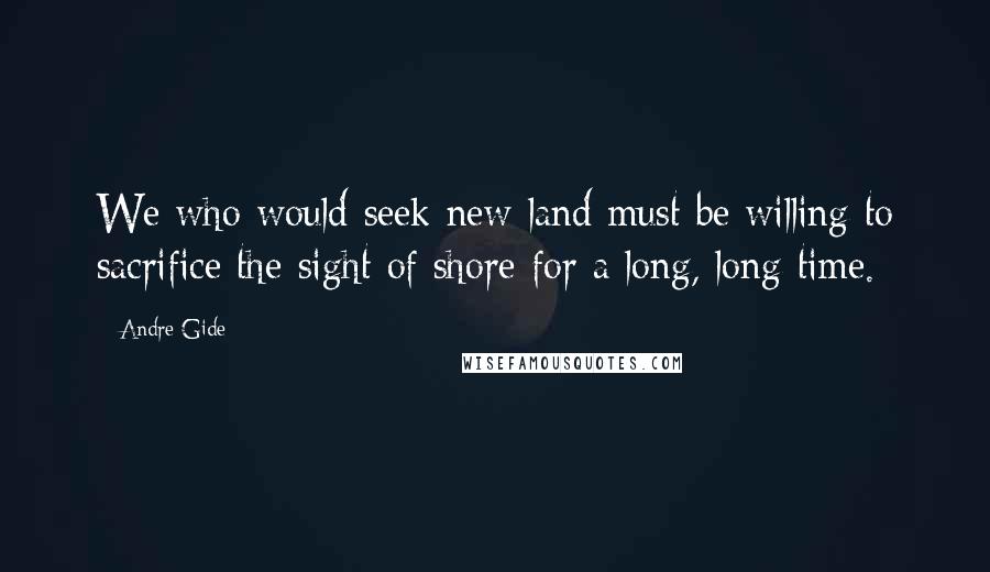 Andre Gide Quotes: We who would seek new land must be willing to sacrifice the sight of shore for a long, long time.