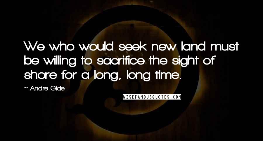 Andre Gide Quotes: We who would seek new land must be willing to sacrifice the sight of shore for a long, long time.