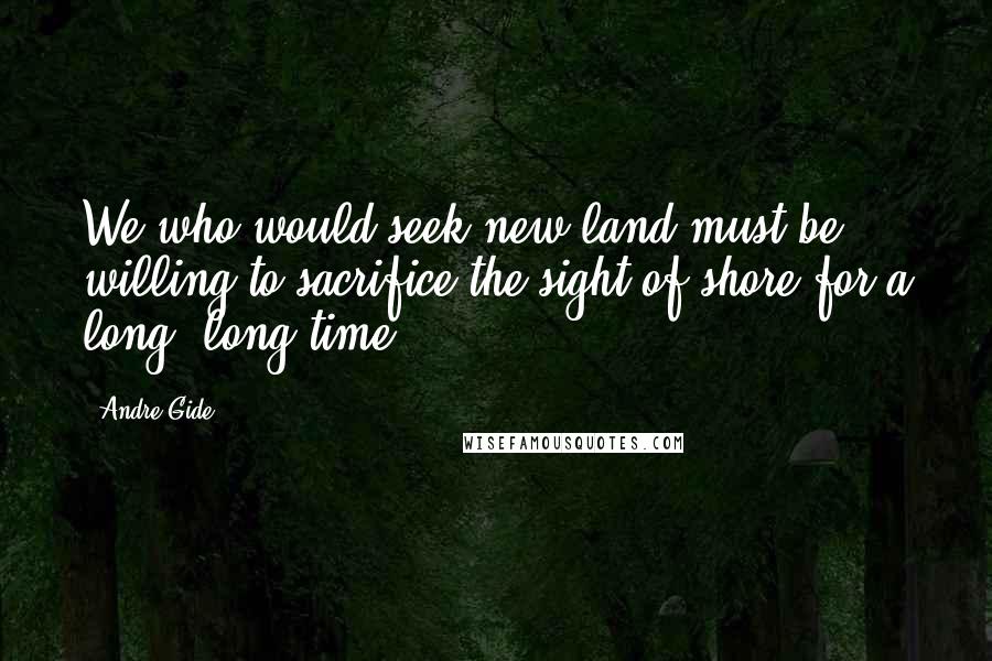 Andre Gide Quotes: We who would seek new land must be willing to sacrifice the sight of shore for a long, long time.