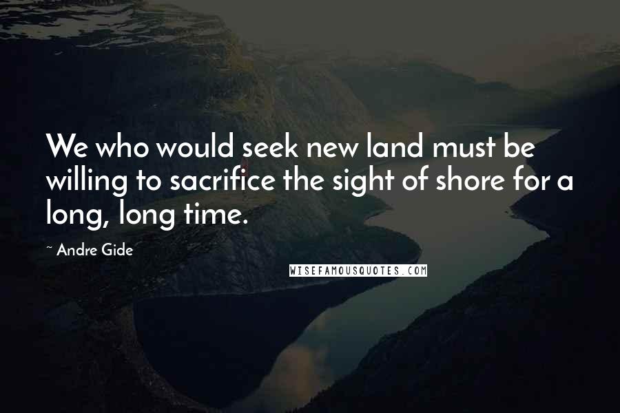Andre Gide Quotes: We who would seek new land must be willing to sacrifice the sight of shore for a long, long time.