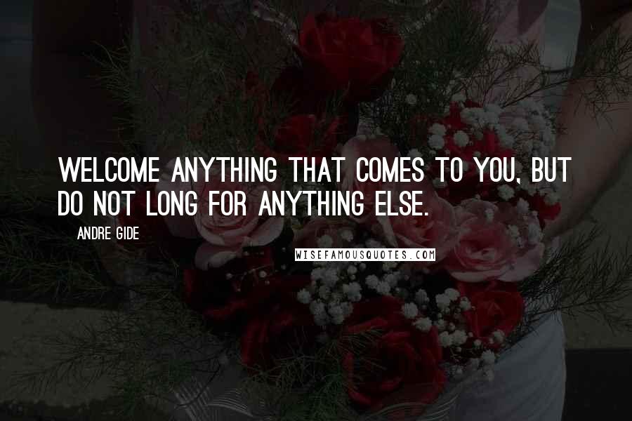 Andre Gide Quotes: Welcome anything that comes to you, but do not long for anything else.