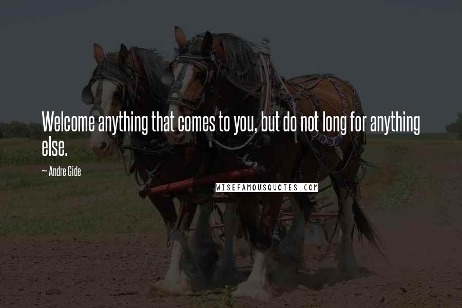 Andre Gide Quotes: Welcome anything that comes to you, but do not long for anything else.