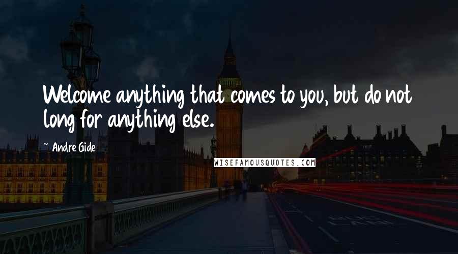 Andre Gide Quotes: Welcome anything that comes to you, but do not long for anything else.