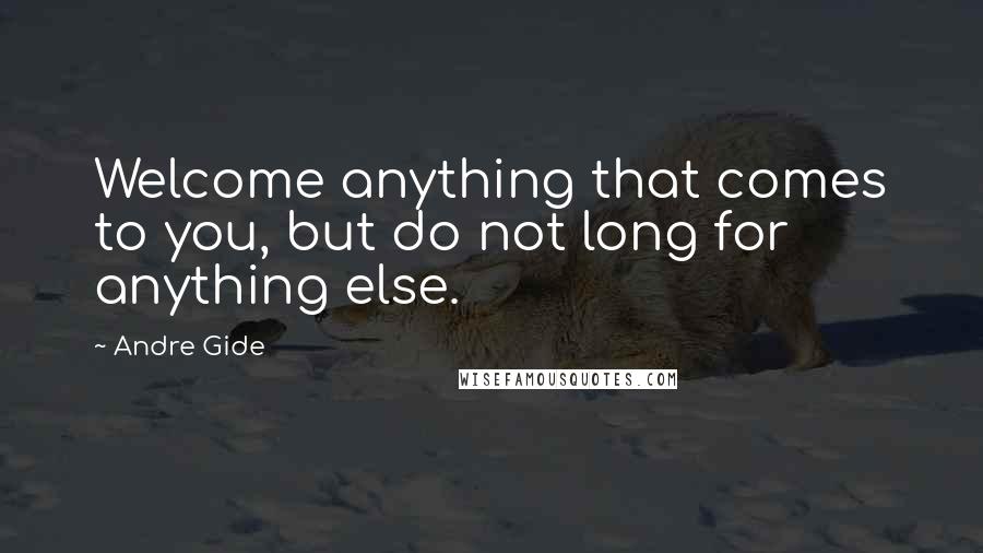 Andre Gide Quotes: Welcome anything that comes to you, but do not long for anything else.