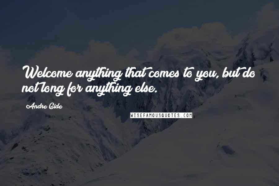 Andre Gide Quotes: Welcome anything that comes to you, but do not long for anything else.