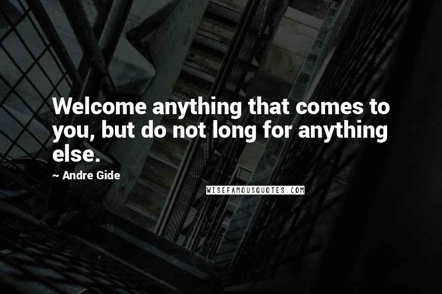 Andre Gide Quotes: Welcome anything that comes to you, but do not long for anything else.