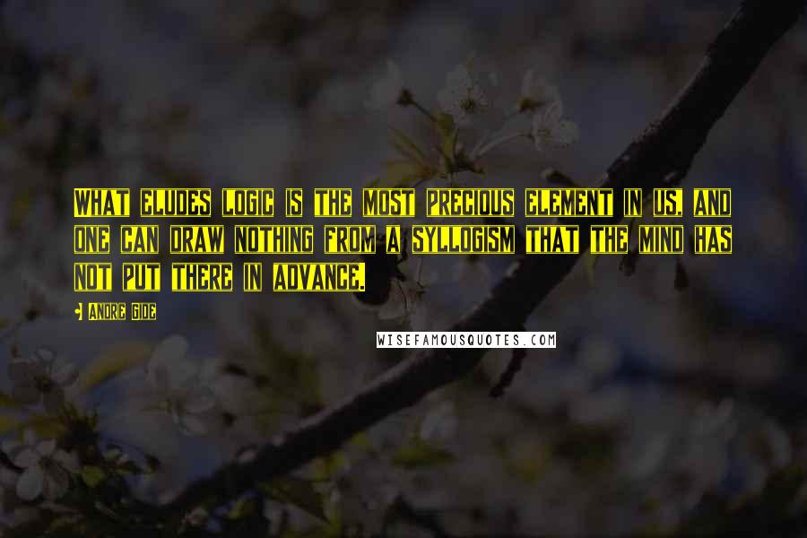 Andre Gide Quotes: What eludes logic is the most precious element in us, and one can draw nothing from a syllogism that the mind has not put there in advance.