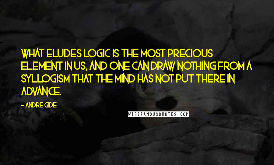 Andre Gide Quotes: What eludes logic is the most precious element in us, and one can draw nothing from a syllogism that the mind has not put there in advance.