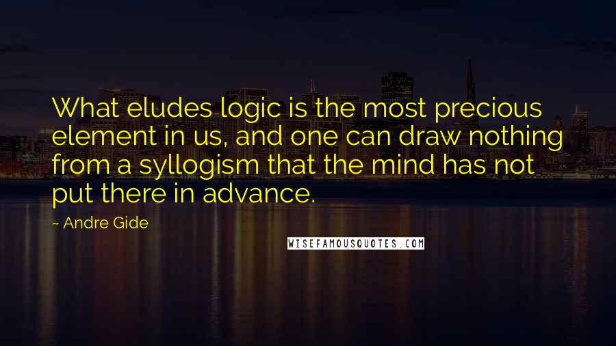 Andre Gide Quotes: What eludes logic is the most precious element in us, and one can draw nothing from a syllogism that the mind has not put there in advance.
