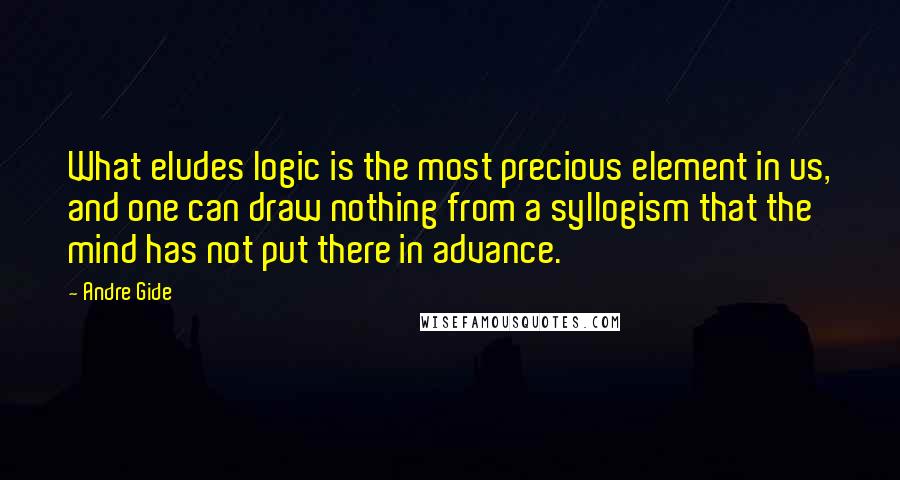 Andre Gide Quotes: What eludes logic is the most precious element in us, and one can draw nothing from a syllogism that the mind has not put there in advance.