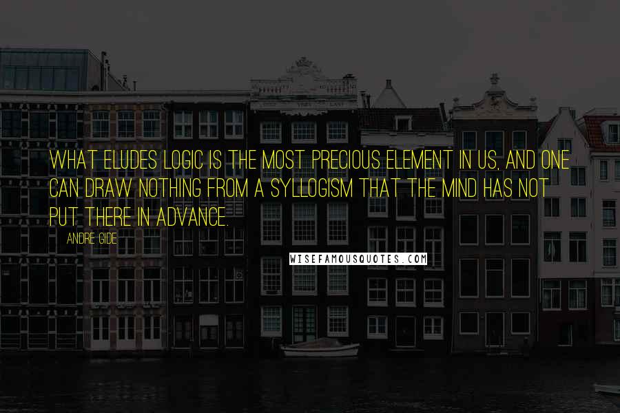 Andre Gide Quotes: What eludes logic is the most precious element in us, and one can draw nothing from a syllogism that the mind has not put there in advance.