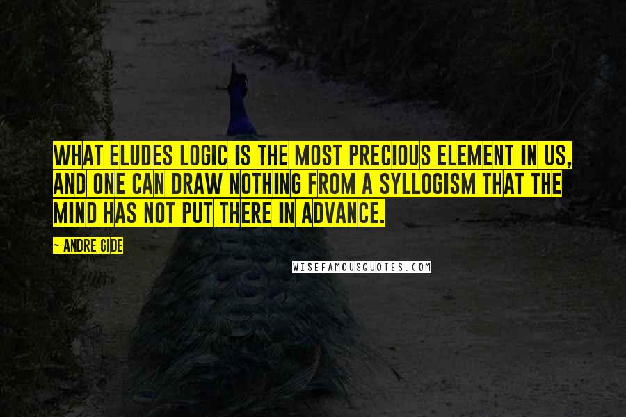 Andre Gide Quotes: What eludes logic is the most precious element in us, and one can draw nothing from a syllogism that the mind has not put there in advance.