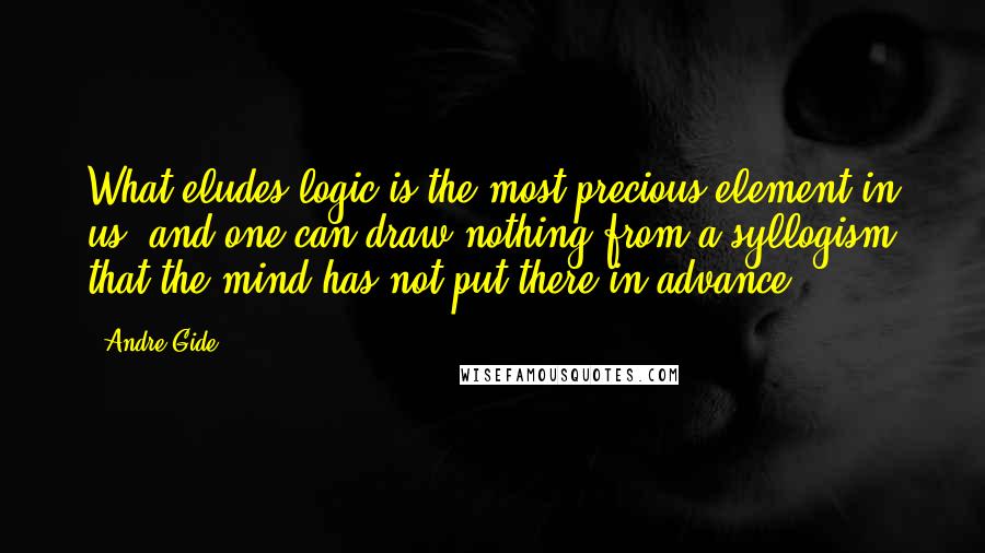 Andre Gide Quotes: What eludes logic is the most precious element in us, and one can draw nothing from a syllogism that the mind has not put there in advance.