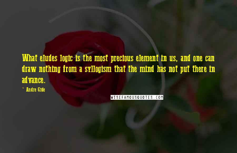 Andre Gide Quotes: What eludes logic is the most precious element in us, and one can draw nothing from a syllogism that the mind has not put there in advance.