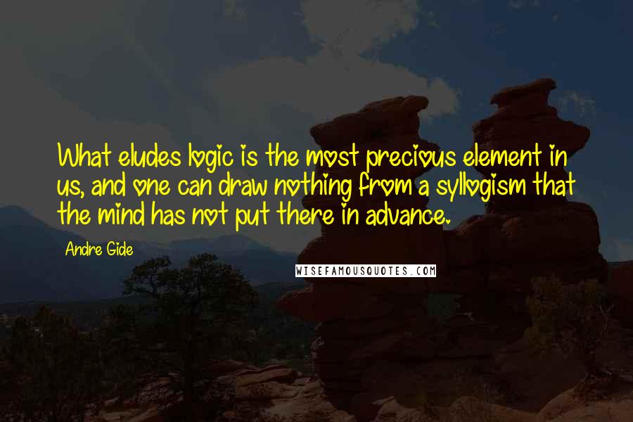 Andre Gide Quotes: What eludes logic is the most precious element in us, and one can draw nothing from a syllogism that the mind has not put there in advance.