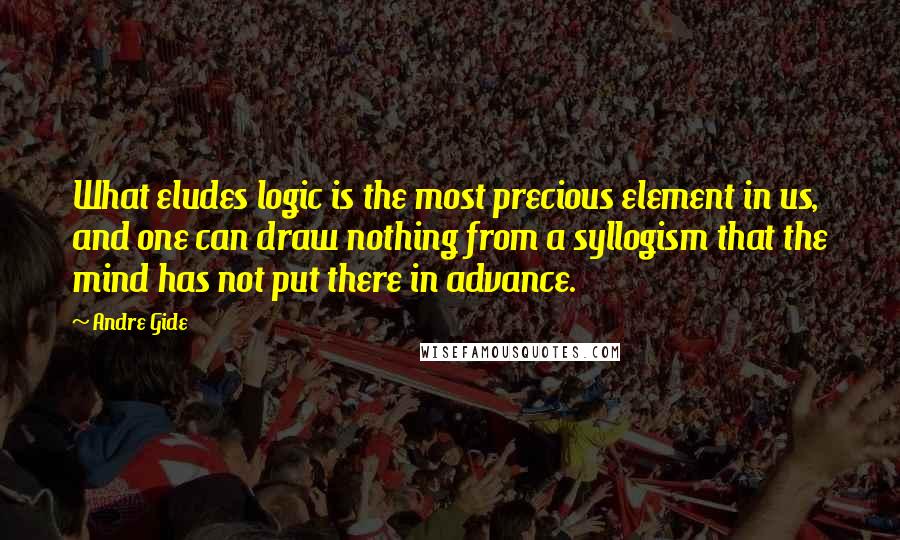 Andre Gide Quotes: What eludes logic is the most precious element in us, and one can draw nothing from a syllogism that the mind has not put there in advance.