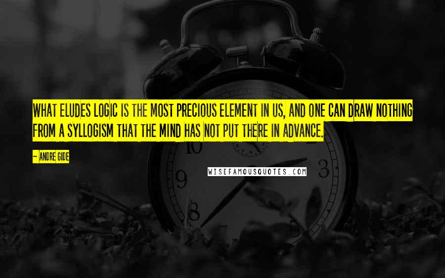 Andre Gide Quotes: What eludes logic is the most precious element in us, and one can draw nothing from a syllogism that the mind has not put there in advance.