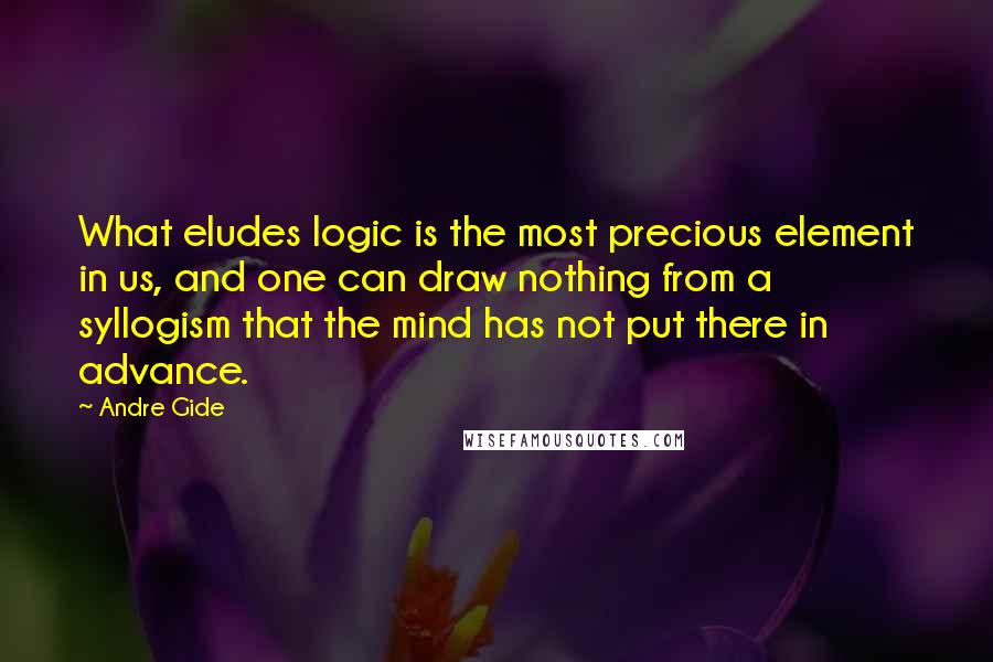 Andre Gide Quotes: What eludes logic is the most precious element in us, and one can draw nothing from a syllogism that the mind has not put there in advance.