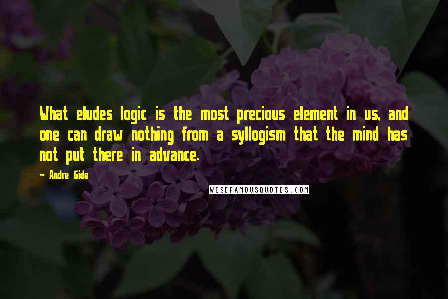 Andre Gide Quotes: What eludes logic is the most precious element in us, and one can draw nothing from a syllogism that the mind has not put there in advance.