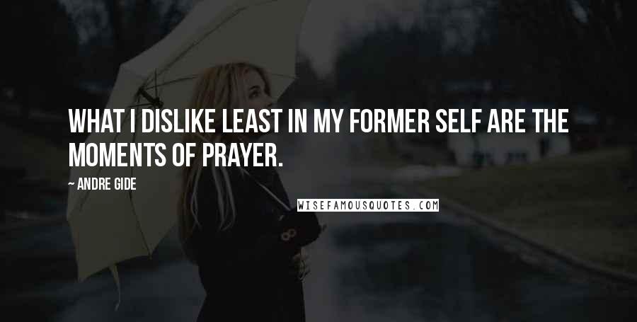 Andre Gide Quotes: What I dislike least in my former self are the moments of prayer.