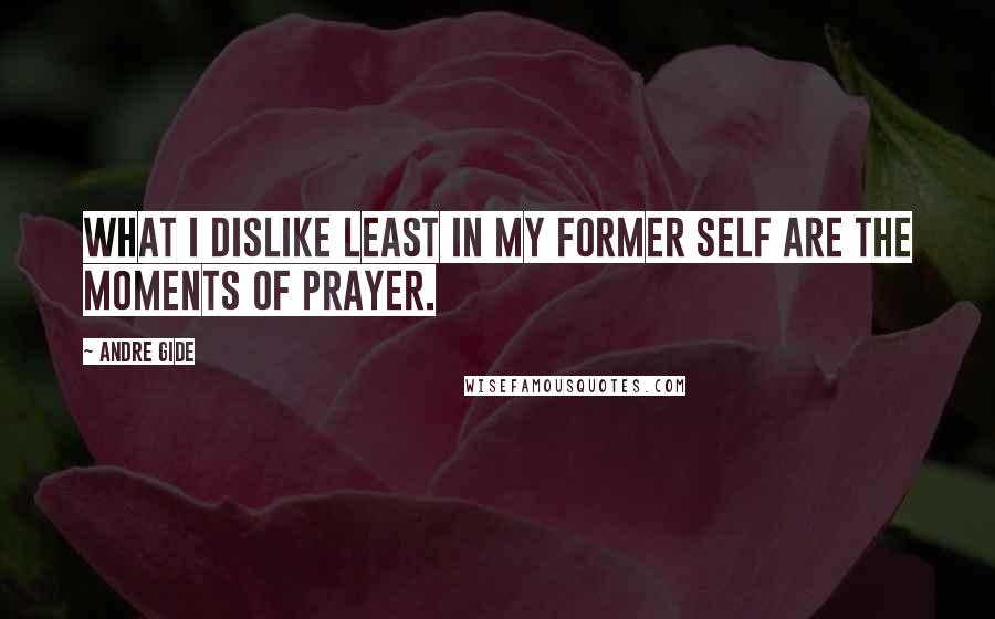 Andre Gide Quotes: What I dislike least in my former self are the moments of prayer.