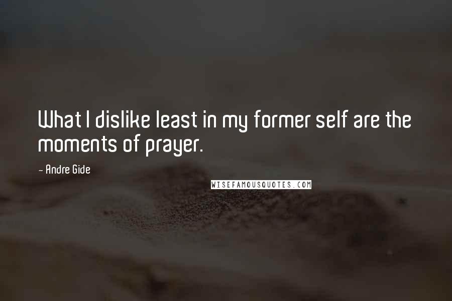 Andre Gide Quotes: What I dislike least in my former self are the moments of prayer.