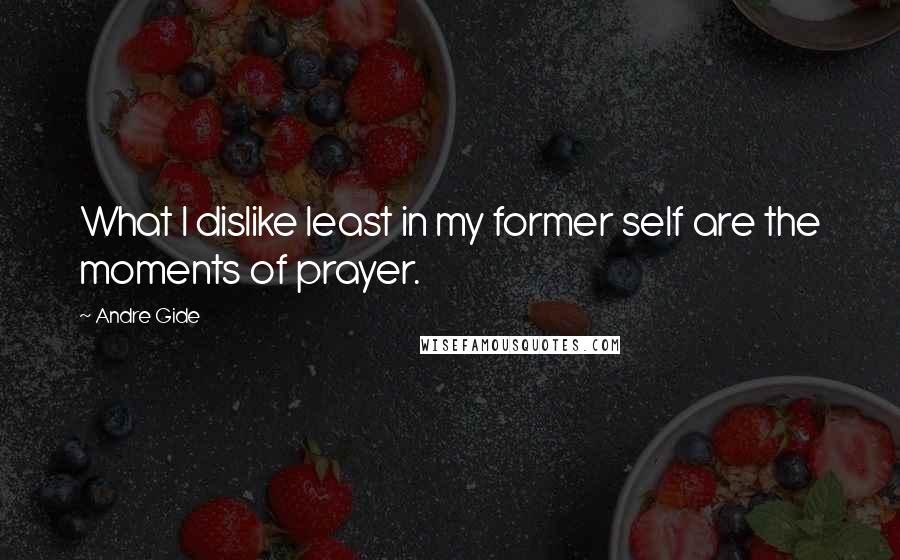 Andre Gide Quotes: What I dislike least in my former self are the moments of prayer.