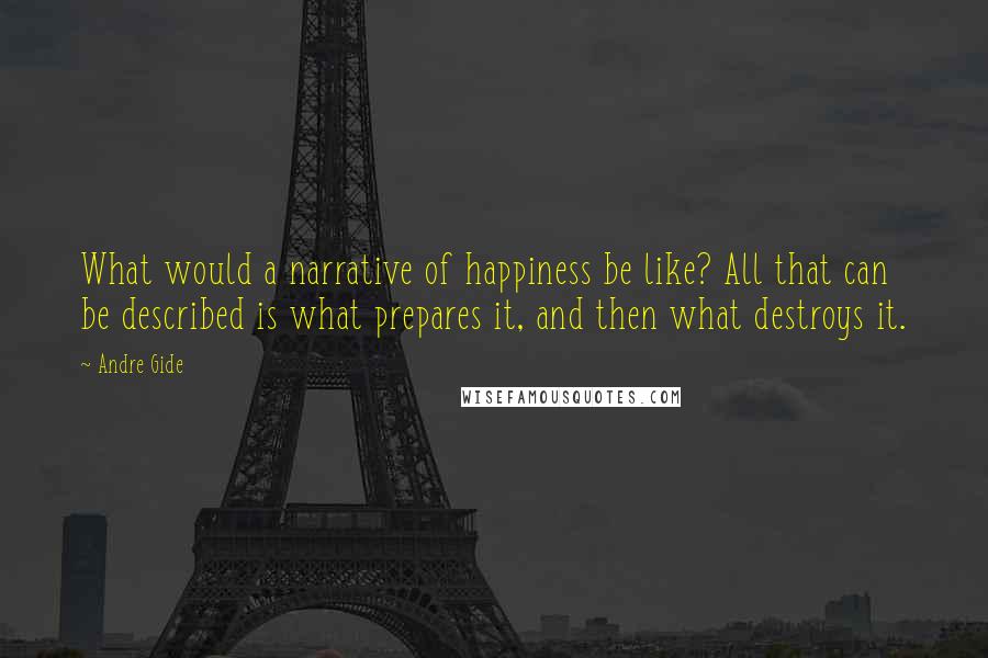 Andre Gide Quotes: What would a narrative of happiness be like? All that can be described is what prepares it, and then what destroys it.
