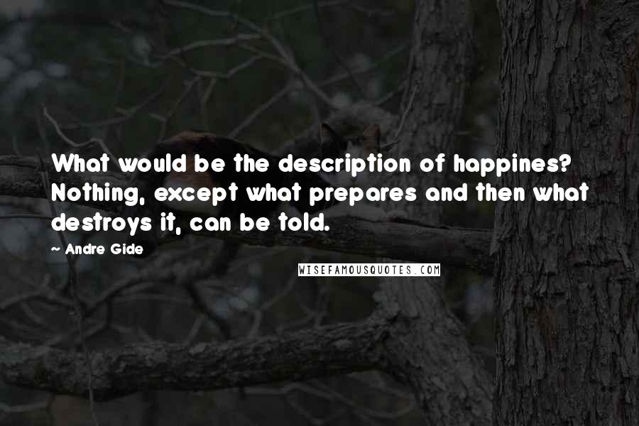 Andre Gide Quotes: What would be the description of happines? Nothing, except what prepares and then what destroys it, can be told.